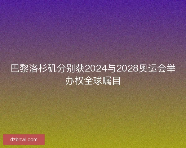 巴黎洛杉矶分别获2024与2028奥运会举办权全球瞩目