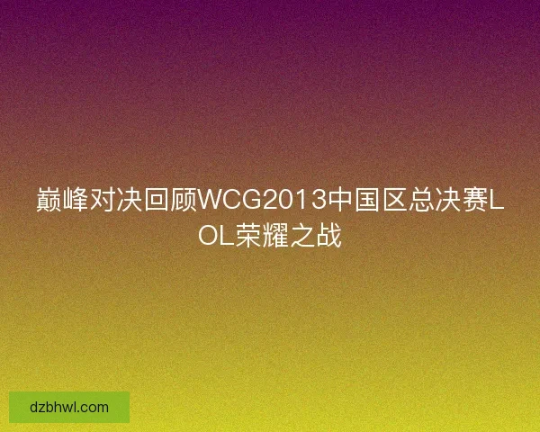 巅峰对决回顾WCG2013中国区总决赛LOL荣耀之战