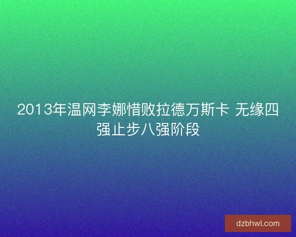 2013年温网李娜惜败拉德万斯卡 无缘四强止步八强阶段