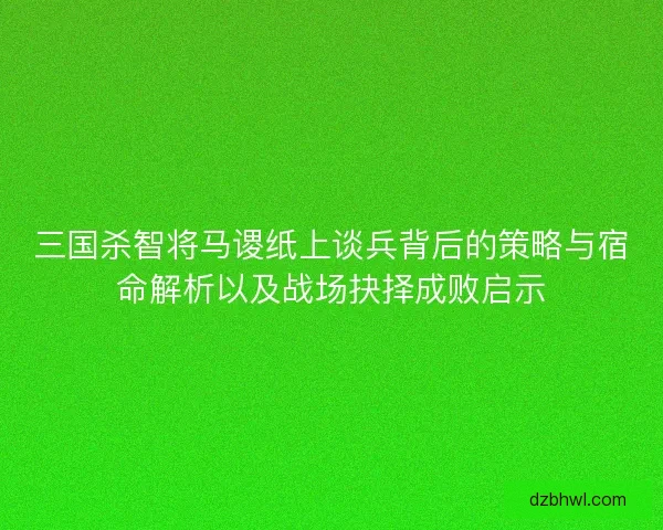 三国杀智将马谡纸上谈兵背后的策略与宿命解析以及战场抉择成败启示