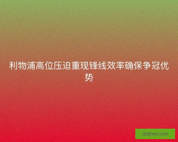 利物浦高位压迫重现锋线效率确保争冠优势