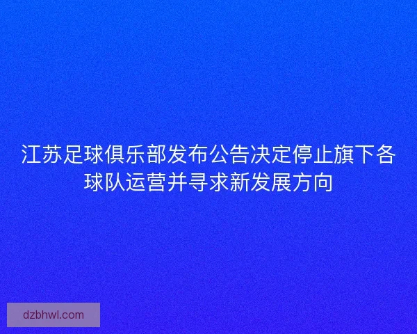 江苏足球俱乐部发布公告决定停止旗下各球队运营并寻求新发展方向